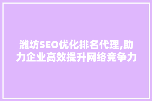 潍坊SEO优化排名代理,助力企业高效提升网络竞争力