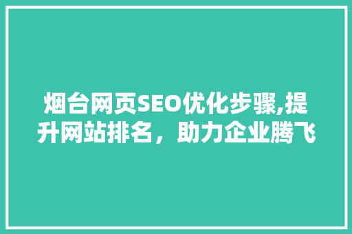 烟台网页SEO优化步骤,提升网站排名，助力企业腾飞