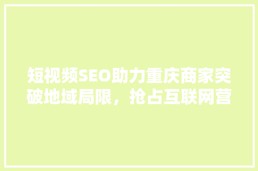 短视频SEO助力重庆商家突破地域局限，抢占互联网营销新高地