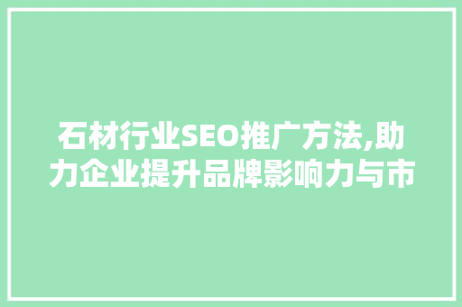 石材行业SEO推广方法,助力企业提升品牌影响力与市场份额