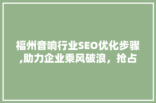 福州音响行业SEO优化步骤,助力企业乘风破浪，抢占市场先机