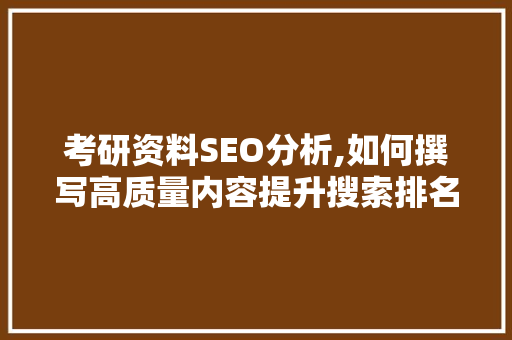 考研资料SEO分析,如何撰写高质量内容提升搜索排名