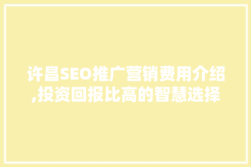 许昌SEO推广营销费用介绍,投资回报比高的智慧选择