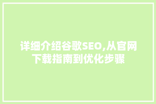 详细介绍谷歌SEO,从官网下载指南到优化步骤