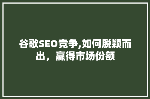 谷歌SEO竞争,如何脱颖而出，赢得市场份额