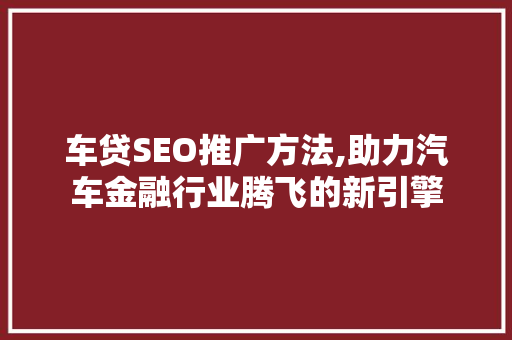 车贷SEO推广方法,助力汽车金融行业腾飞的新引擎