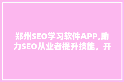 郑州SEO学习软件APP,助力SEO从业者提升技能，开启网络营销新篇章