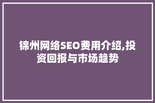 锦州网络SEO费用介绍,投资回报与市场趋势