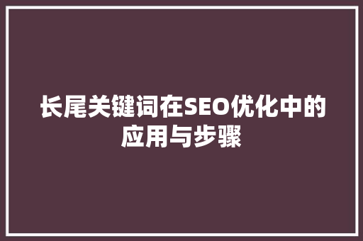 长尾关键词在SEO优化中的应用与步骤