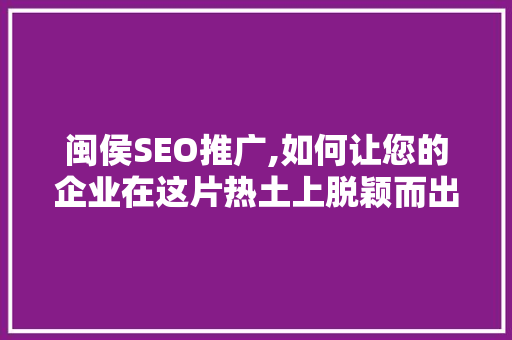 闽侯SEO推广,如何让您的企业在这片热土上脱颖而出