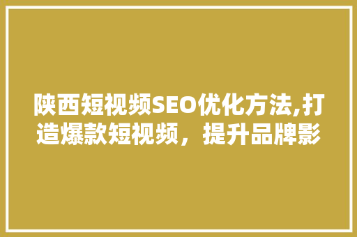 陕西短视频SEO优化方法,打造爆款短视频，提升品牌影响力