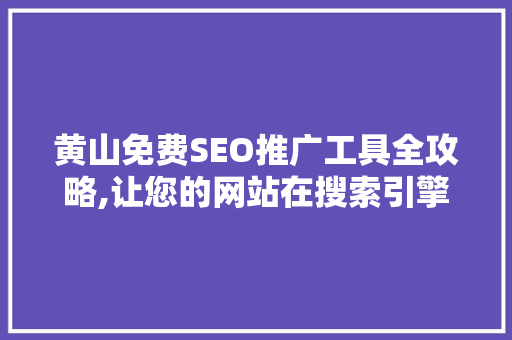 黄山免费SEO推广工具全攻略,让您的网站在搜索引擎中脱颖而出