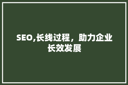 SEO,长线过程，助力企业长效发展