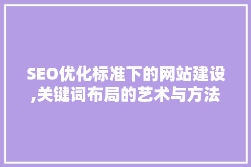 SEO优化标准下的网站建设,关键词布局的艺术与方法