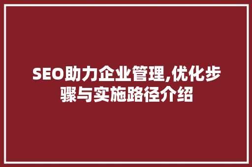 SEO助力企业管理,优化步骤与实施路径介绍