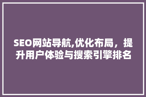 SEO网站导航,优化布局，提升用户体验与搜索引擎排名