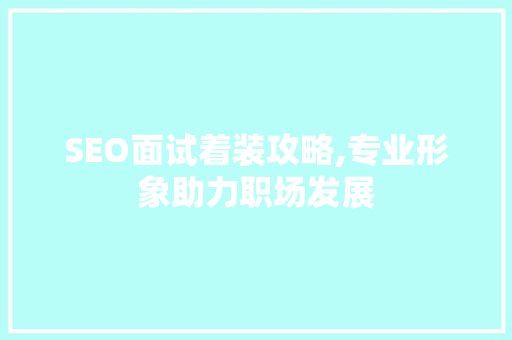 SEO面试着装攻略,专业形象助力职场发展