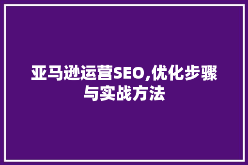 亚马逊运营SEO,优化步骤与实战方法