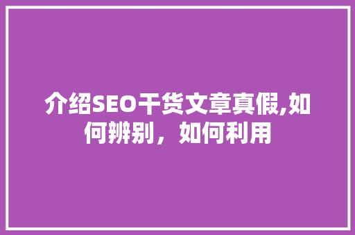 介绍SEO干货文章真假,如何辨别，如何利用