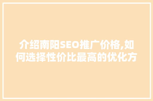 介绍南阳SEO推广价格,如何选择性价比最高的优化方法