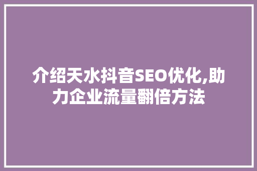 介绍天水抖音SEO优化,助力企业流量翻倍方法