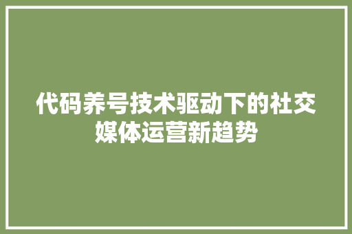 代码养号技术驱动下的社交媒体运营新趋势