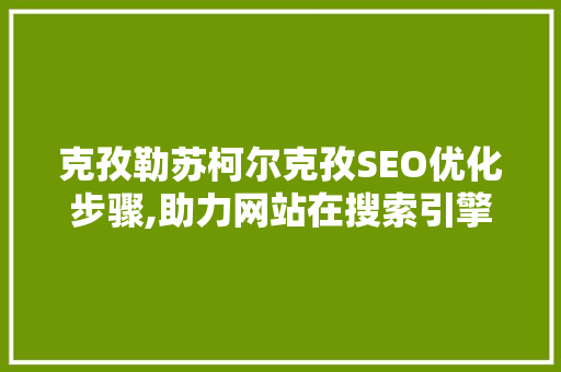 克孜勒苏柯尔克孜SEO优化步骤,助力网站在搜索引擎中脱颖而出