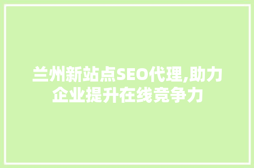 兰州新站点SEO代理,助力企业提升在线竞争力  第1张