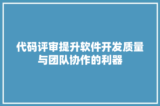 代码评审提升软件开发质量与团队协作的利器