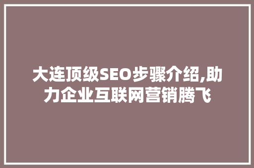 大连顶级SEO步骤介绍,助力企业互联网营销腾飞