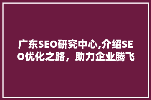 广东SEO研究中心,介绍SEO优化之路，助力企业腾飞  第1张
