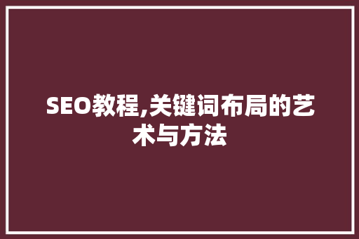 SEO教程,关键词布局的艺术与方法