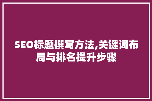 SEO标题撰写方法,关键词布局与排名提升步骤
