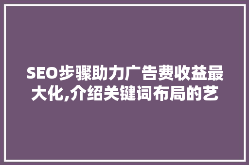 SEO步骤助力广告费收益最大化,介绍关键词布局的艺术