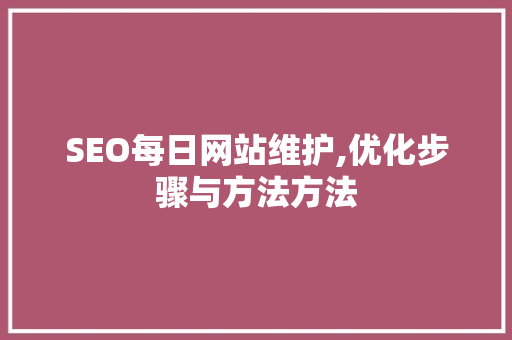 SEO每日网站维护,优化步骤与方法方法