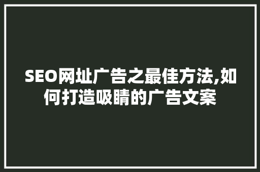 SEO网址广告之最佳方法,如何打造吸睛的广告文案