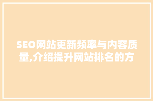 SEO网站更新频率与内容质量,介绍提升网站排名的方法