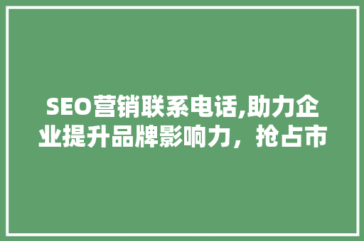 SEO营销联系电话,助力企业提升品牌影响力，抢占市场先机