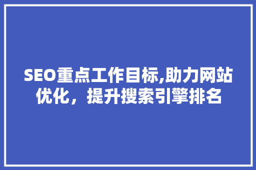 SEO重点工作目标,助力网站优化，提升搜索引擎排名