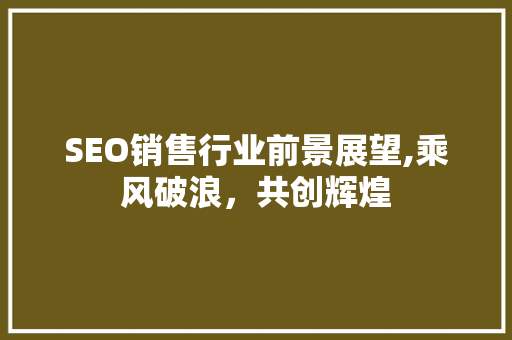 SEO销售行业前景展望,乘风破浪，共创辉煌