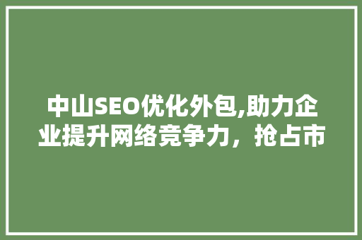 中山SEO优化外包,助力企业提升网络竞争力，抢占市场先机