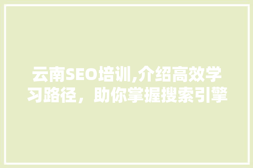 云南SEO培训,介绍高效学习路径，助你掌握搜索引擎优化核心方法