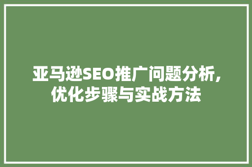 亚马逊SEO推广问题分析,优化步骤与实战方法