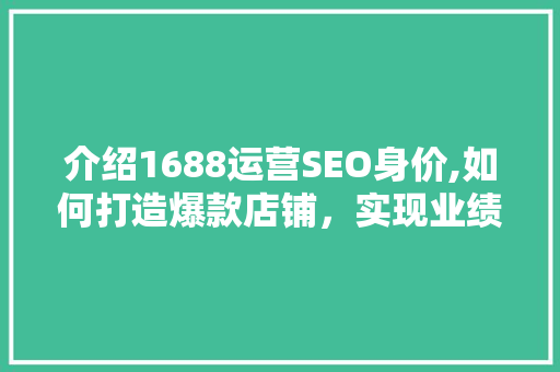 介绍1688运营SEO身价,如何打造爆款店铺，实现业绩飞跃