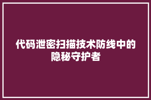 代码泄密扫描技术防线中的隐秘守护者