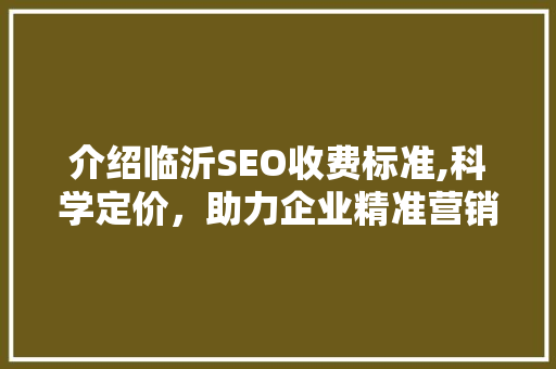 介绍临沂SEO收费标准,科学定价，助力企业精准营销