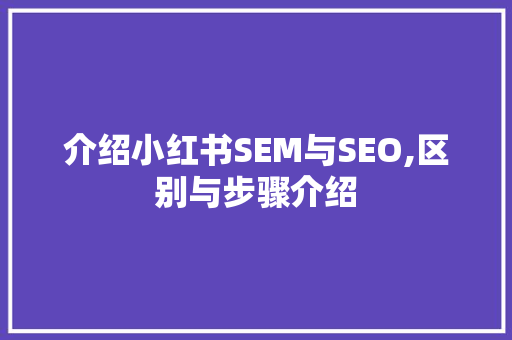介绍小红书SEM与SEO,区别与步骤介绍