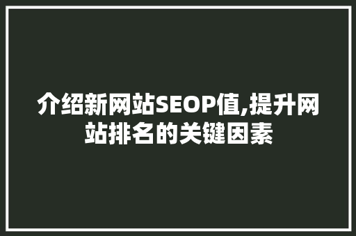 介绍新网站SEOP值,提升网站排名的关键因素