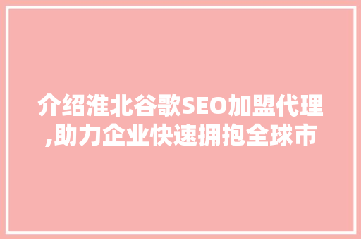 介绍淮北谷歌SEO加盟代理,助力企业快速拥抱全球市场  第1张