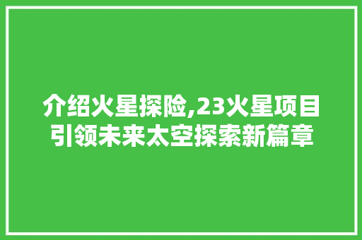 介绍火星探险,23火星项目引领未来太空探索新篇章